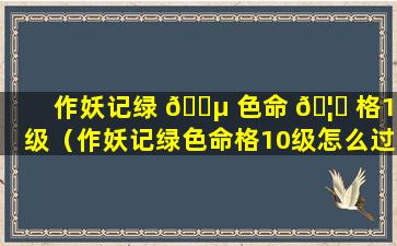 作妖记绿 🐵 色命 🦈 格10级（作妖记绿色命格10级怎么过）